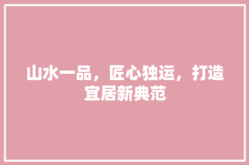 山水一品，匠心独运，打造宜居新典范