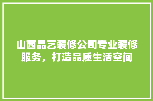 山西品艺装修公司专业装修服务，打造品质生活空间