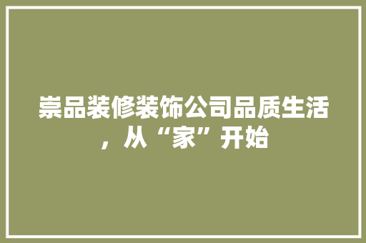 崇品装修装饰公司品质生活，从“家”开始