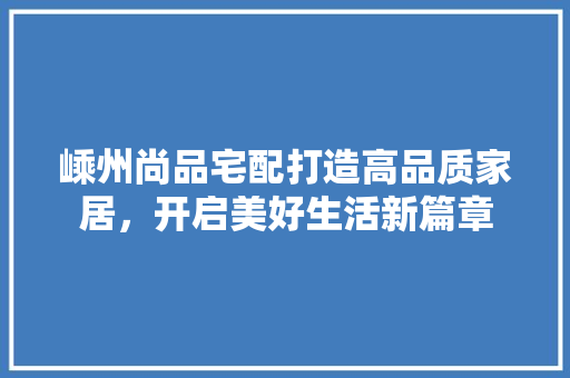 嵊州尚品宅配打造高品质家居，开启美好生活新篇章