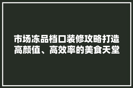 市场冻品档口装修攻略打造高颜值、高效率的美食天堂