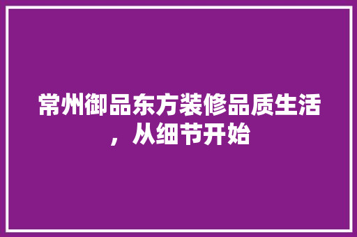 常州御品东方装修品质生活，从细节开始