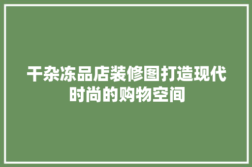 干杂冻品店装修图打造现代时尚的购物空间