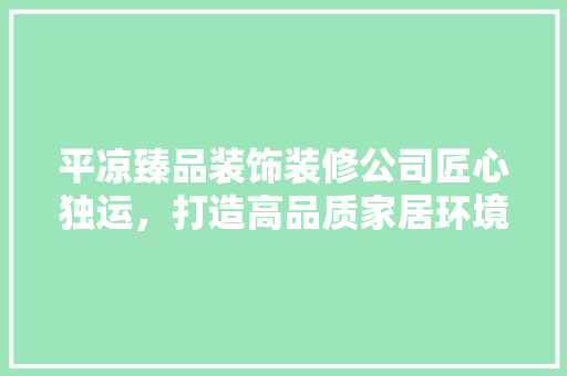 平凉臻品装饰装修公司匠心独运，打造高品质家居环境