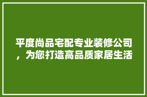 平度尚品宅配专业装修公司，为您打造高品质家居生活