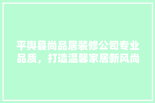 平舆县尚品居装修公司专业品质，打造温馨家居新风尚
