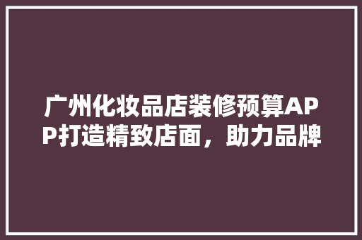 广州化妆品店装修预算APP打造精致店面，助力品牌腾飞