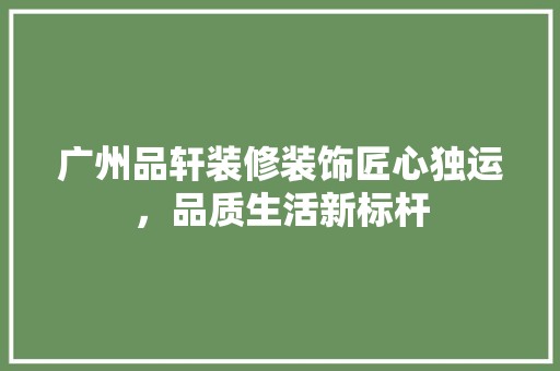 广州品轩装修装饰匠心独运，品质生活新标杆