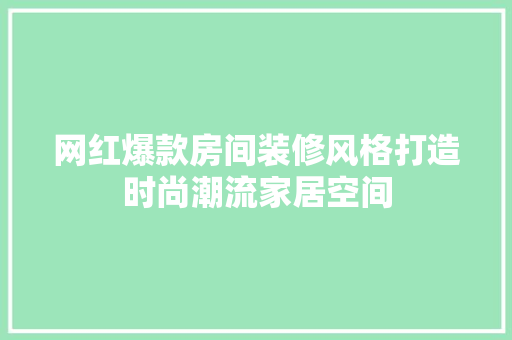 网红爆款房间装修风格打造时尚潮流家居空间