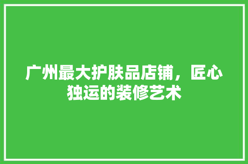 广州最大护肤品店铺，匠心独运的装修艺术
