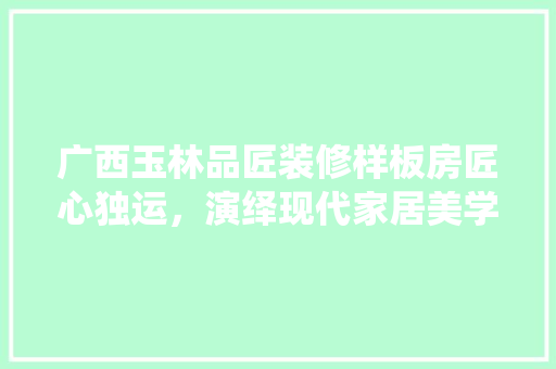 广西玉林品匠装修样板房匠心独运，演绎现代家居美学