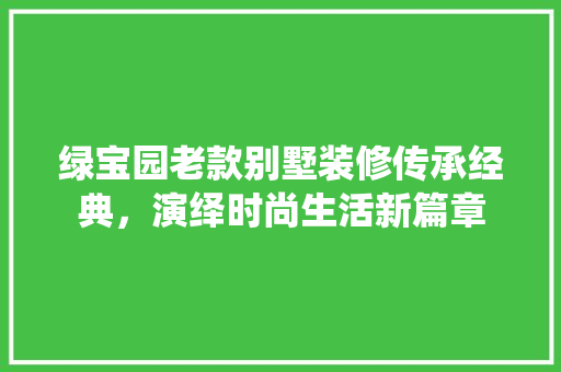 绿宝园老款别墅装修传承经典，演绎时尚生活新篇章