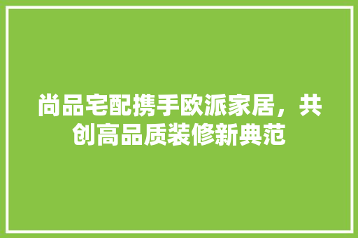 尚品宅配携手欧派家居，共创高品质装修新典范