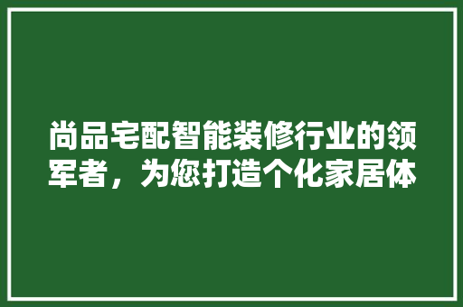 尚品宅配智能装修行业的领军者，为您打造个化家居体验