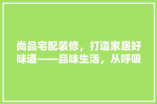 尚品宅配装修，打造家居好味道——品味生活，从呼吸开始