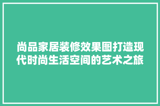 尚品家居装修效果图打造现代时尚生活空间的艺术之旅