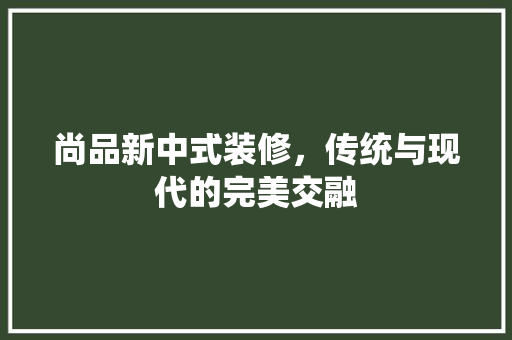 尚品新中式装修，传统与现代的完美交融