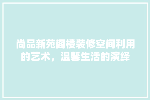 尚品新苑阁楼装修空间利用的艺术，温馨生活的演绎