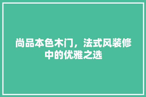 尚品本色木门，法式风装修中的优雅之选