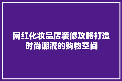网红化妆品店装修攻略打造时尚潮流的购物空间