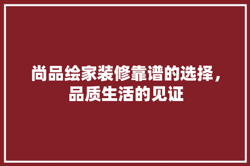 尚品绘家装修靠谱的选择，品质生活的见证