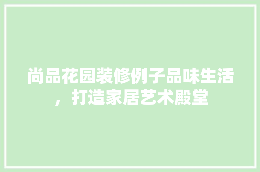 尚品花园装修例子品味生活，打造家居艺术殿堂
