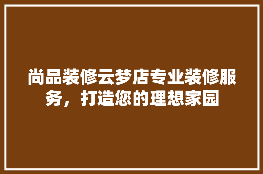 尚品装修云梦店专业装修服务，打造您的理想家园
