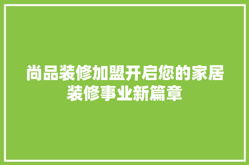 尚品装修加盟开启您的家居装修事业新篇章