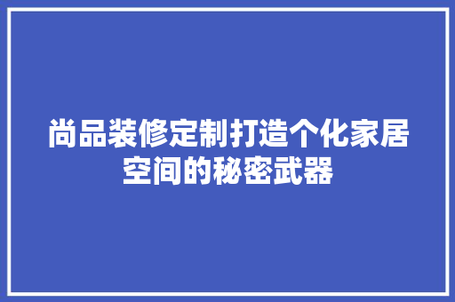 尚品装修定制打造个化家居空间的秘密武器