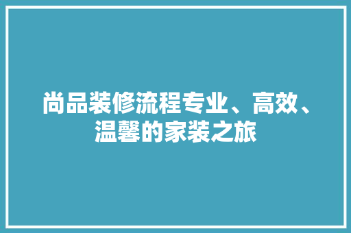 尚品装修流程专业、高效、温馨的家装之旅