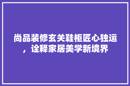 尚品装修玄关鞋柜匠心独运，诠释家居美学新境界