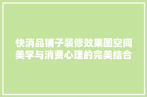 快消品铺子装修效果图空间美学与消费心理的完美结合
