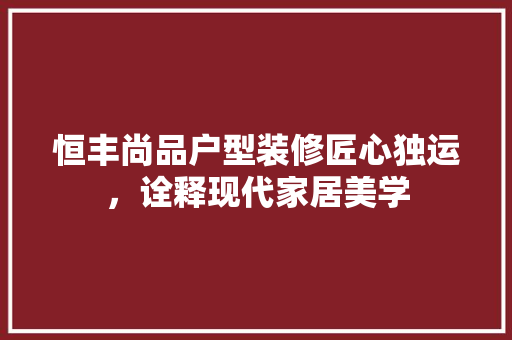 恒丰尚品户型装修匠心独运，诠释现代家居美学