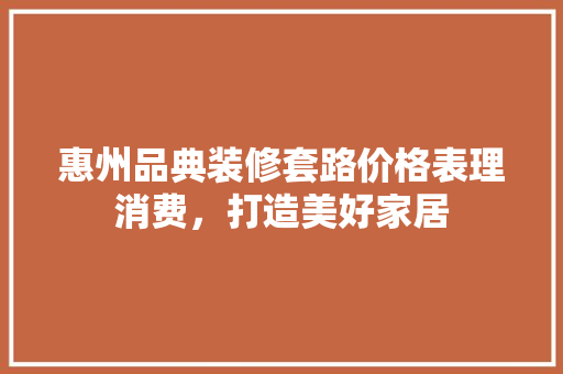 惠州品典装修套路价格表理消费，打造美好家居