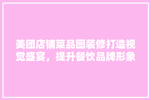 美团店铺菜品图装修打造视觉盛宴，提升餐饮品牌形象
