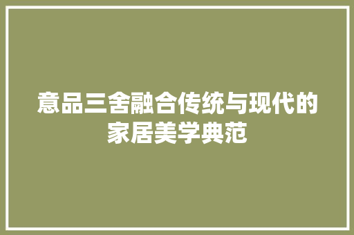 意品三舍融合传统与现代的家居美学典范
