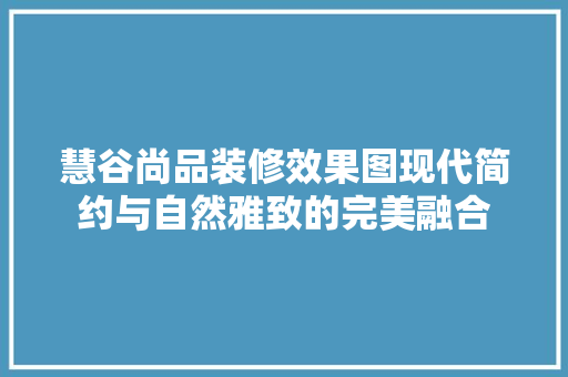 慧谷尚品装修效果图现代简约与自然雅致的完美融合
