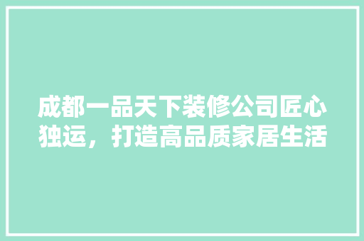 成都一品天下装修公司匠心独运，打造高品质家居生活