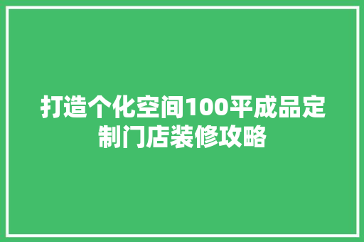 打造个化空间100平成品定制门店装修攻略