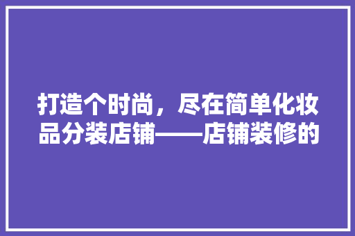 打造个时尚，尽在简单化妆品分装店铺——店铺装修的艺术与方法