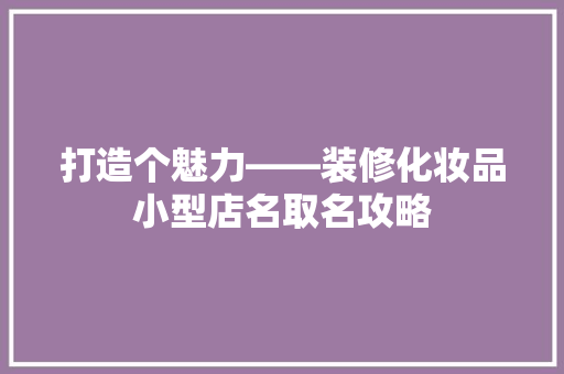 打造个魅力——装修化妆品小型店名取名攻略