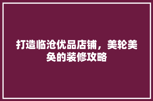 打造临沧优品店铺，美轮美奂的装修攻略