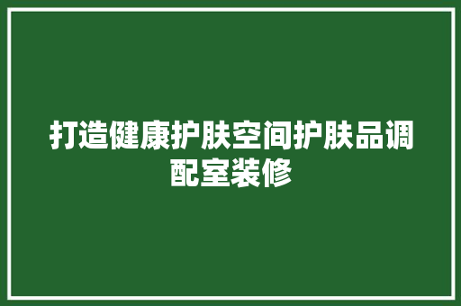 打造健康护肤空间护肤品调配室装修