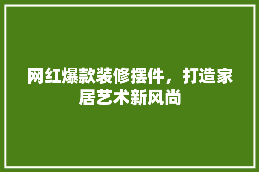 网红爆款装修摆件，打造家居艺术新风尚