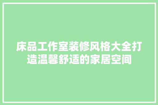 床品工作室装修风格大全打造温馨舒适的家居空间