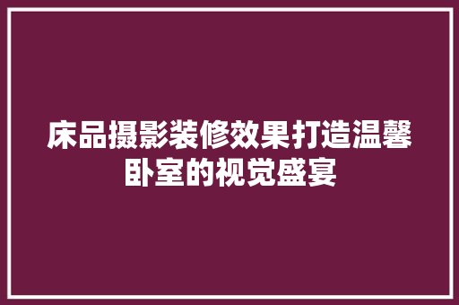 床品摄影装修效果打造温馨卧室的视觉盛宴