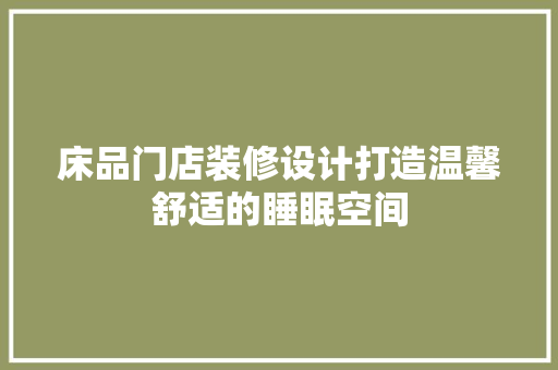 床品门店装修设计打造温馨舒适的睡眠空间