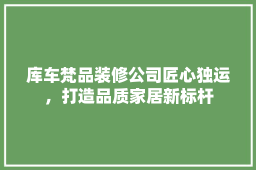 库车梵品装修公司匠心独运，打造品质家居新标杆