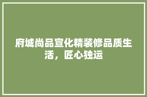 府城尚品宣化精装修品质生活，匠心独运