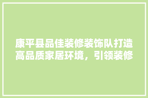 康平县品佳装修装饰队打造高品质家居环境，引领装修新风尚